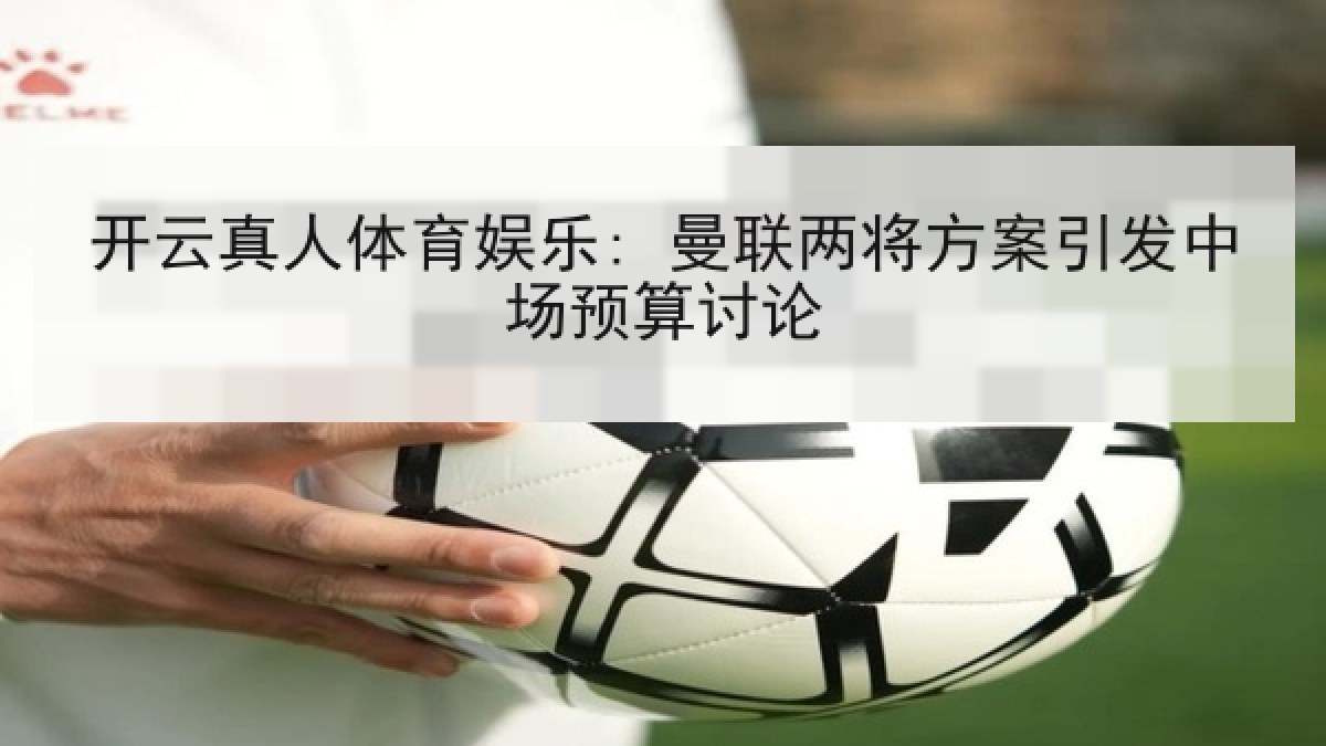 开云真人体育娱乐: 曼联两将方案引发中场预算讨论 开云真人体育娱乐: 曼联两将方案引发中场预算讨论