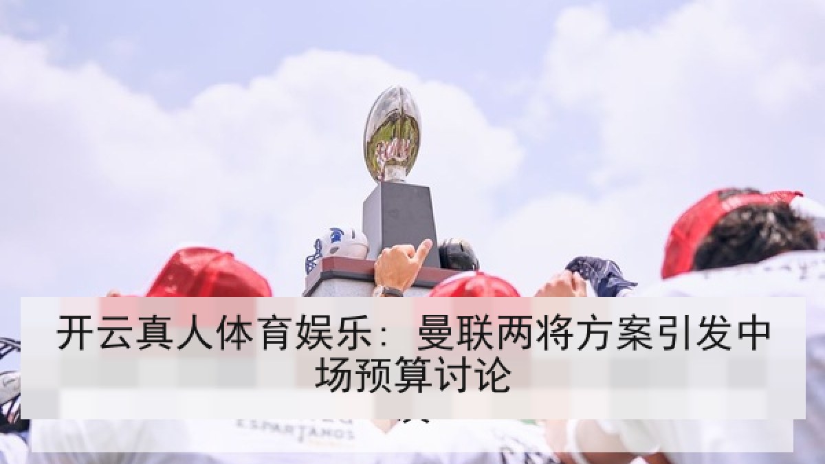 开云真人体育娱乐: 曼联两将方案引发中场预算讨论