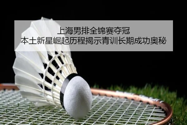 上海男排全锦赛夺冠 本土新星崛起历程揭示青训长期成功奥秘