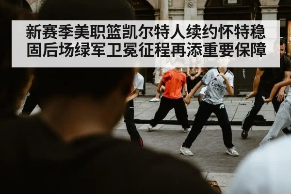 新赛季美职篮凯尔特人续约怀特稳固后场绿军卫冕征程再添重要保障