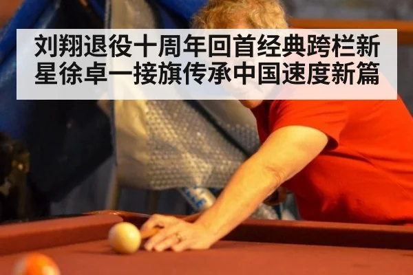 刘翔退役十周年回首经典跨栏新星徐卓一接旗传承中国速度新篇