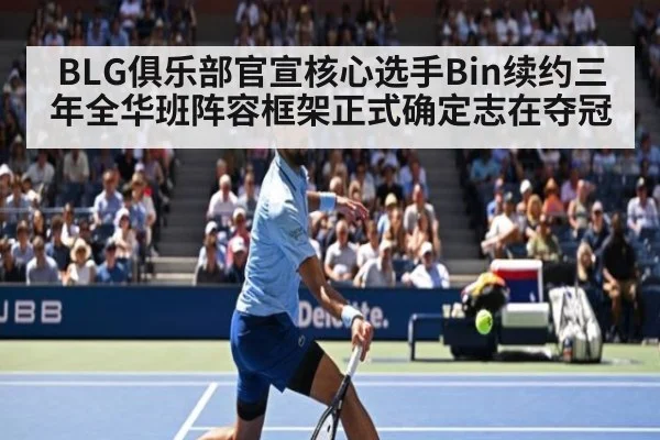 BLG俱乐部官宣核心选手Bin续约三年全华班阵容框架正式确定志在夺冠